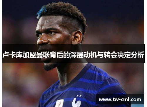 卢卡库加盟曼联背后的深层动机与转会决定分析